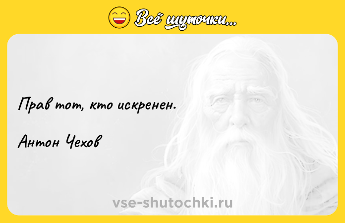 Цитата: Прав тот, кто искренен. Антон Чехов