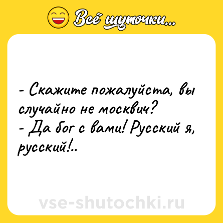 Шутка: - Скажите пожалуйста, вы случайно не москвич?<br>- Да бог с вами! Русский я, русский!..