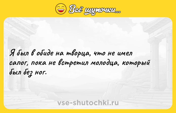 Цитата: Я был в обиде на творца, что не имел сапог, пока не встретил молодца, который был без ног.