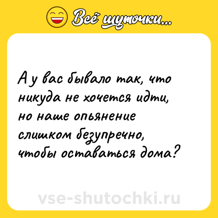 Шутка: А у вас бывало так, что никуда не хочется идти, но наше опьянение слишком безупречно, чтобы оставаться дома?