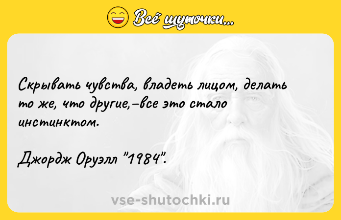 Цитата: Скрывать чувства, владеть лицом, делать то же, что другие, все это стало инстинктом.Джордж Оруэлл 1984 .