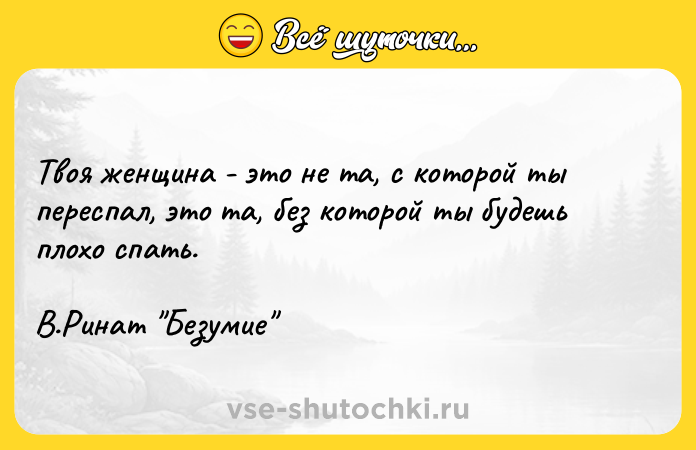 Цитата: Твоя женщина - это не та, с которой ты переспал, это та, без которой ты будешь плохо спать. В.Ринат Безумие