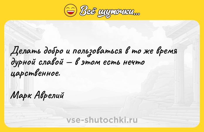 Цитата: Делать добро и пользоваться в то же время дурной славой в этом есть нечто царственное. Марк Аврелий
