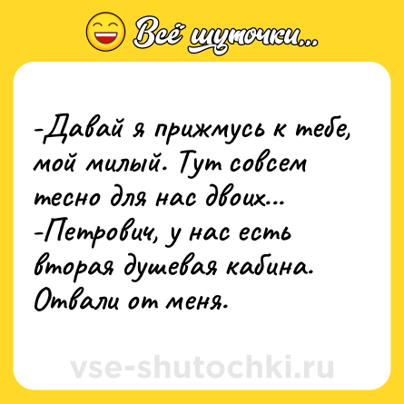 Шутка: -Давай я прижмусь к тебе, мой милый. Тут совсем тесно для нас двоих...<br>-Петрович, у нас есть вторая душевая кабина. Отвали от меня.