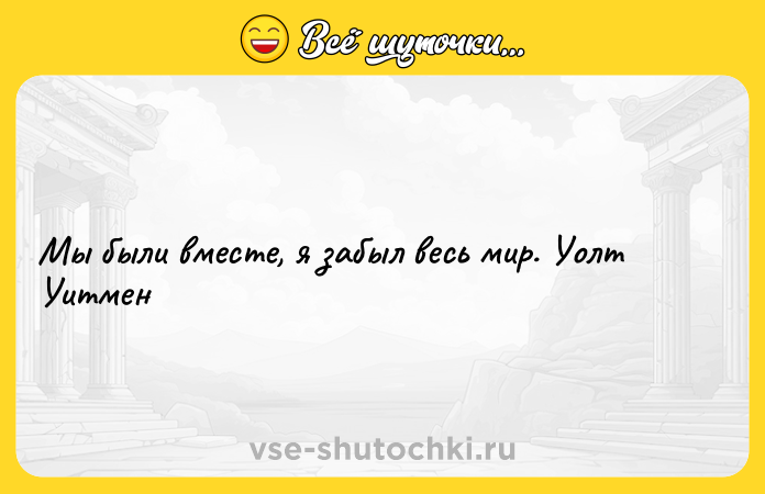 Цитата: Мы были вместе, я забыл весь мир. Уолт Уитмен