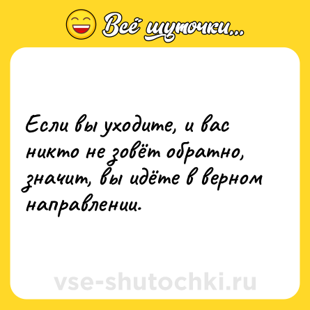 Шутка: Если вы уходите, и вас никто не зовёт обратно, значит, вы идёте в верном направлении.