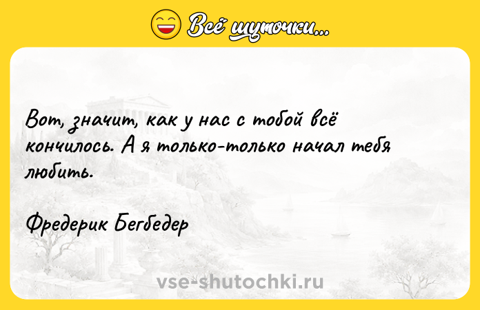 Цитата: Вот, значит, как у нас с тобой всё кончилось. А я только-только начал тебя любить.Фредерик Бегбедер