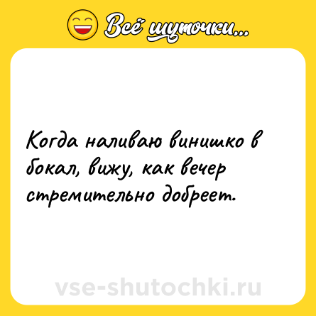 Шутка: Когда наливаю винишко в бокал, вижу, как вечер стремительно добреет.