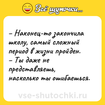 Шутка: – Наконец-то закончила школу, самый сложный период в жизни пройден. <br>– Ты даже не представляешь, насколько ты ошибаешься.