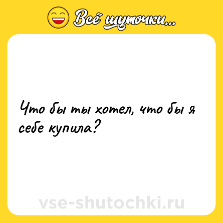 Шутка: Что бы ты хотел, что бы я себе купила?