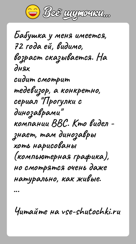 История: Бабушка у меня имеется, 72 года ей, видимо, возраст сказывается. На дняхсидит смотрит тедевизор, а конкретно, сериал Прогулки с динозаврами компании