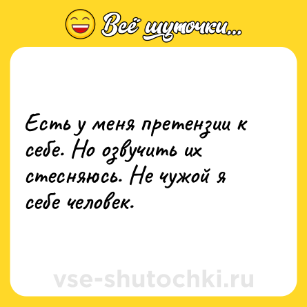 Шутка: Есть у меня претензии к себе. Но озвучить их стесняюсь. Не чужой я себе человек.