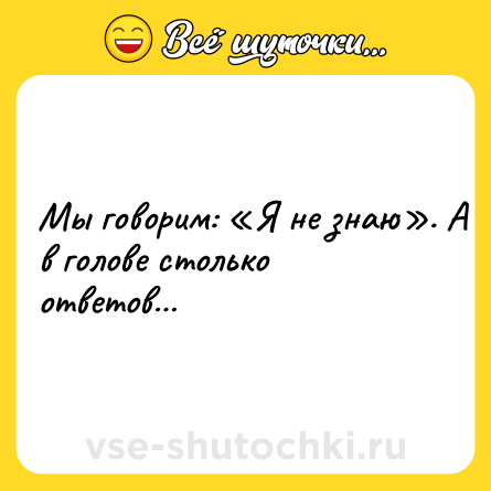Шутка: Мы говорим: «Я не знаю». А в голове столько ответов…