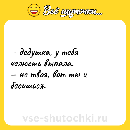 Шутка: — дедушка, у тебя челюсть выпала. <br>— не твоя, вот ты и бесишься.
