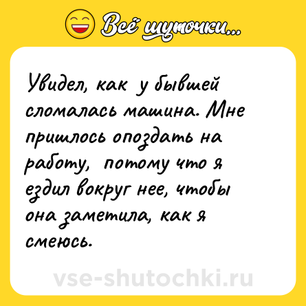Шутка: Увидел, как  у бывшей сломалась машина. Мне пришлось опоздать на работу,  потому что я ездил вокруг нее, чтобы она заметила, как я смеюсь.