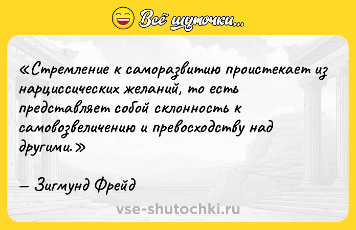 Цитата: Стремление к саморазвитию проистекает из нарциссических желаний, то есть представляет собой склонность к самовозвеличению и превосходству над другими.Зигмунд Фрейд