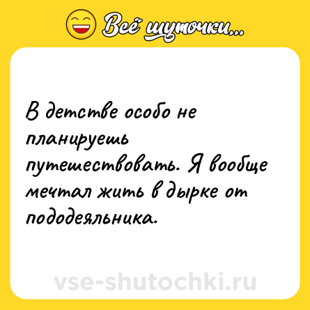 Шутка: В детстве особо не планируешь путешествовать. Я вообще мечтал жить в дырке от пододеяльника.