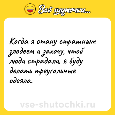 Шутка: Когда я стану страшным злодеем и захочу, чтоб люди страдали, я буду делать треугольные одеяла.