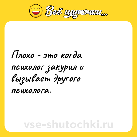 Шутка: Плохо - это когда психолог закурил и вызывает другого психолога.