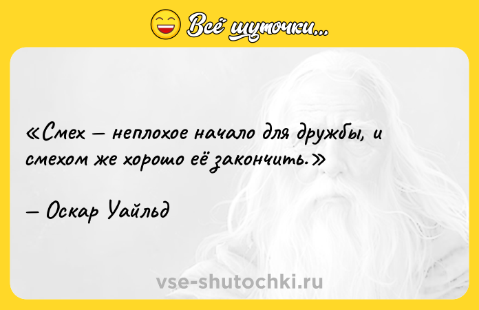 Цитата: Смех неплохое начало для дружбы, и смехом же хорошо её закончить.Оскар Уайльд