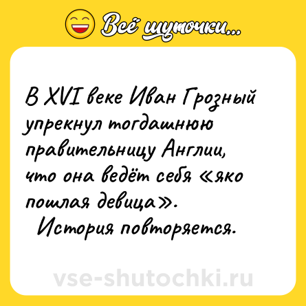 Шутка: В XVI веке Иван Грозный упрекнул тогдашнюю правительницу Англии, что она ведёт себя «яко пошлая девица».<br>  История повторяется.