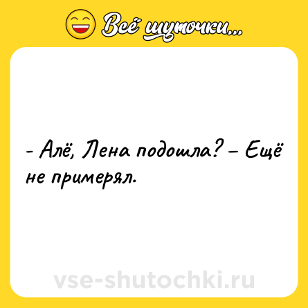 Шутка: - Алё, Лена подошла? – Ещё не примерял.