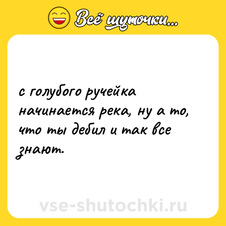 Шутка: с голубого ручейка начинается река, ну а то, что ты дебил и так все знают.