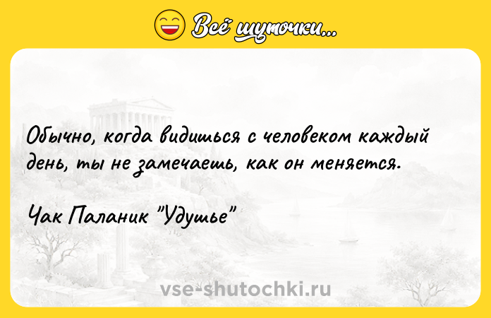 Цитата: Обычно, когда видишься с человеком каждый день, ты не замечаешь, как он меняется.Чак Паланик Удушье