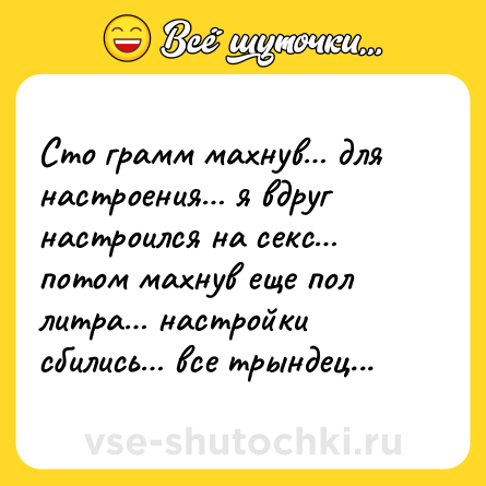 Шутка: Сто грамм махнув… для настроения… я вдруг настроился на cекc… потом махнув еще пол литра… настройки сбились… все трындец...