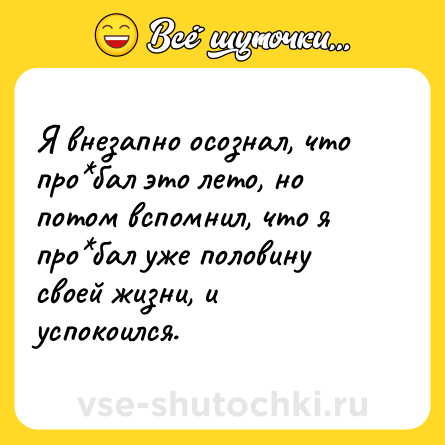 Шутка: Я внезапно осознал, что про*бал это лето, но потом вспомнил, что я про*бал уже половину своей жизни, и успокоился.