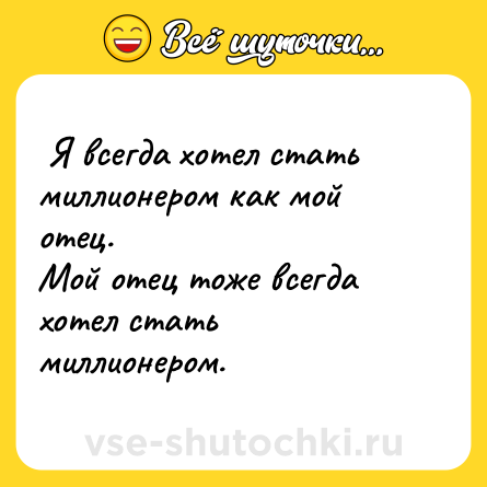 Шутка:  Я всегда хотел стать миллионером как мой отец. <br>Мой отец тоже всегда хотел стать миллионером.  