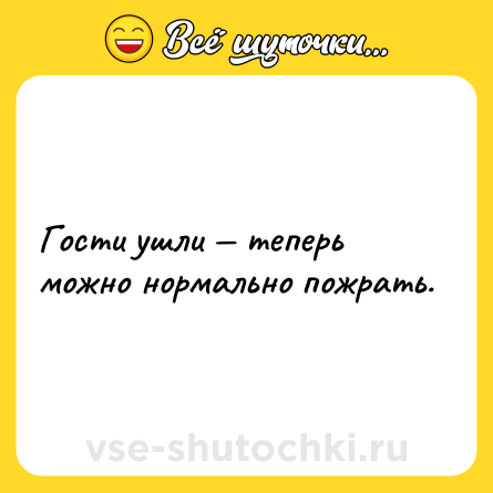 Шутка: Гости ушли — теперь можно нормально пожрать.