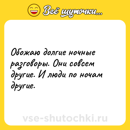 Шутка: Обожаю долгие ночные разговоры. Они совсем другие. И люди по ночам другие.