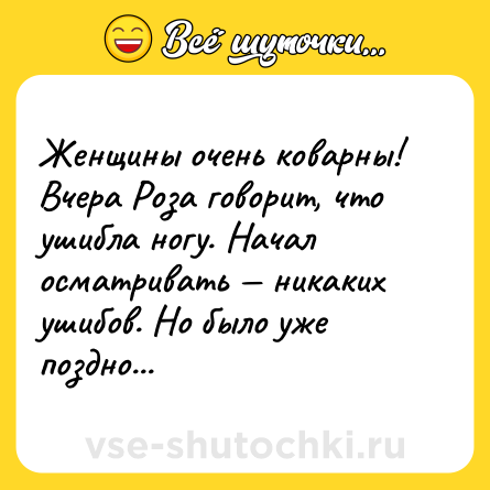 Шутка: Женщины очень коварны! Вчера Роза говорит, что ушибла ногу. Начал осматривать — никаких ушибов. Но было уже поздно...