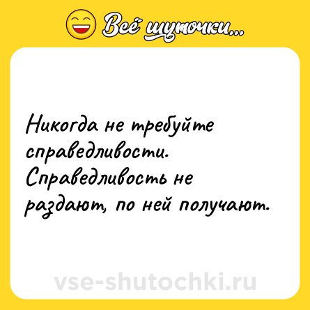 Шутка: Никогда не требуйте справедливости. Справедливость не раздают, по ней получают.