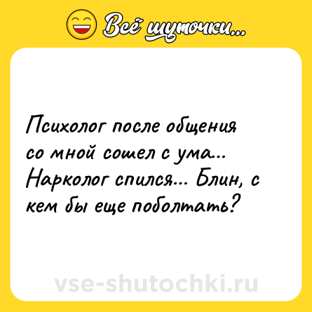 Шутка: Психолог после общения со мной сошел с ума… Нарколог спился… Блин, с кем бы еще поболтать?