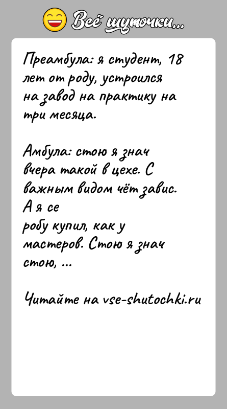 История: Преамбула: я студент, 18 лет от роду, устроился на завод на практику натри месяца.Амбула: стою я знач вчера такой в