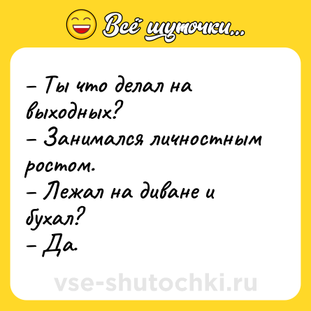 Шутка: – Ты что делал на выходных?<br>– Занимался личностным ростом. <br>– Лежал на диване и бухал?<br>– Да.