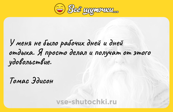 Цитата: У меня не было рабочих дней и дней отдыха. Я просто делал и получат от этого удовольствие. Томас Эдисон