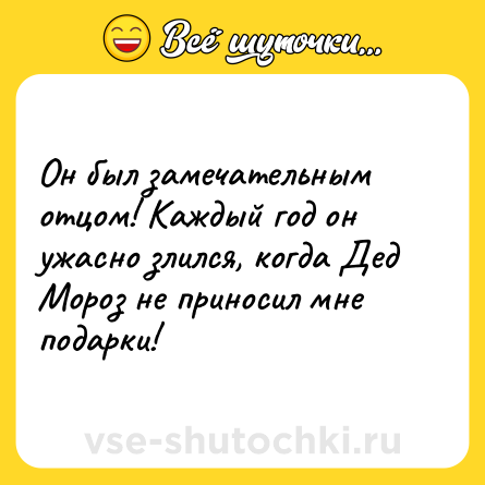 Шутка: Он был замечательным отцом! Каждый год он ужасно злился, когда Дед Мороз не приносил мне подарки!