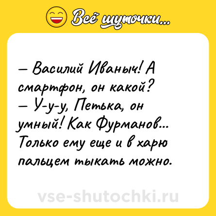 Шутка: — Василий Иваныч! А смартфон, он какой? <br>— У-у-у, Петька, он умный! Как Фурманов... Только ему еще и в харю пальцем тыкать можно.