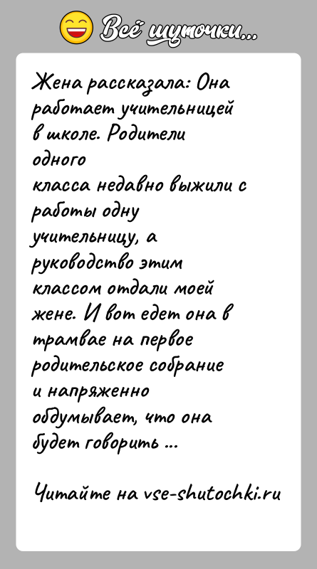 История: Жена рассказала: Она работает учительницей в школе. Родители одногокласса недавно выжили с работы одну учительницу, а руководство этимклассом отдали моей