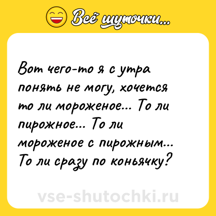 Шутка: Вот чего-то я с утра понять не могу, хочется то ли мороженое… То ли пирожное… То ли мороженое с пирожным… То ли сразу по коньячку?