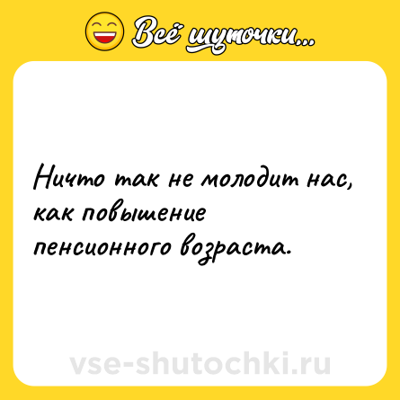 Шутка: Ничто так не молодит нас, как повышение пенсионного возраста.