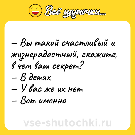 Шутка: — Вы такой счастливый и жизнерадостный, скажите, в чем ваш секрет? <br>— В детях <br>— У вас же их нет <br>— Вот именно