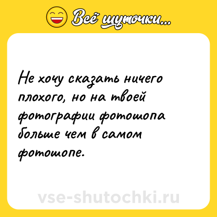 Шутка: Не хочу сказать ничего плохого, но на твоей фотографии фотошопа больше чем в самом фотошопе.