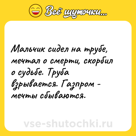 Шутка: Мальчик сидел на трубе, мечтал о смерти, скорбил о судьбе. Труба взрывается. Газпром - мечты сбываются.