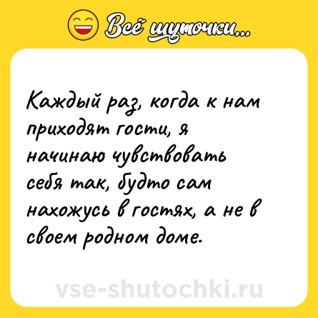 Шутка: Каждый раз, когда к нам приходят гости, я начинаю чувствовать себя так, будто сам нахожусь в гостях, а не в своем родном доме.
