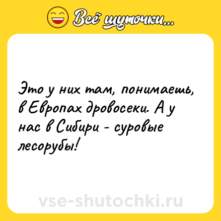 Шутка: Это у них там, понимаешь, в Европах дровосеки. А у нас в Сибири - суровые лесорубы!