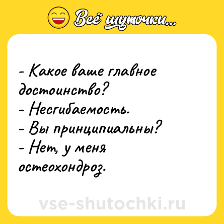 Шутка: - Какое ваше главное достоинство?<br>- Несгибаемость.<br>- Вы принципиальны?<br>- Нет, у меня остеохондроз.